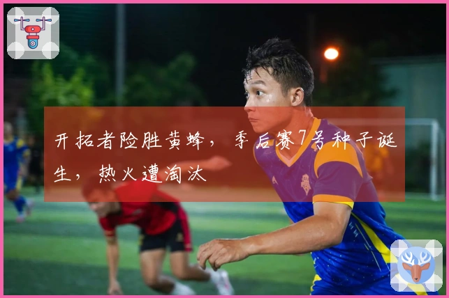 开拓者险胜黄蜂，季后赛7号种子诞生，热火遭淘汰