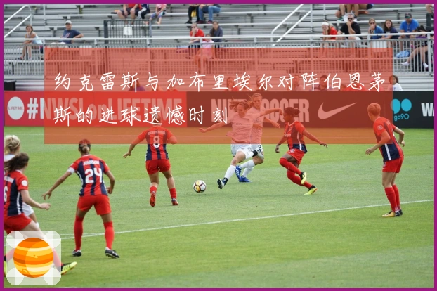 约克雷斯与加布里埃尔对阵伯恩茅斯的进球遗憾时刻