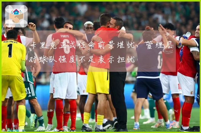 卡里克正式任命前景堪忧，管理层对球队强度不足表示担忧