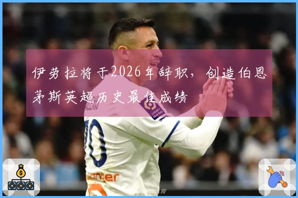 伊劳拉将于2026年辞职，创造伯恩茅斯英超历史最佳成绩