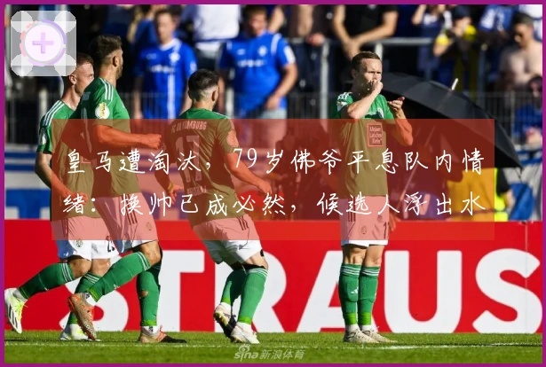 皇马遭淘汰，79岁佛爷平息队内情绪：换帅已成必然，候选人浮出水面