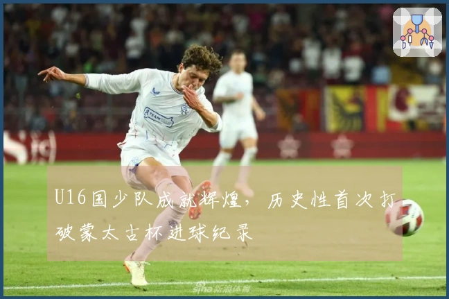U16国少队成就辉煌，历史性首次打破蒙太古杯进球纪录
