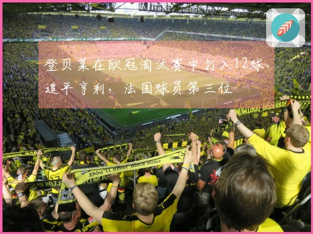 登贝莱在欧冠淘汰赛中打入12球，追平亨利，法国球员第三位