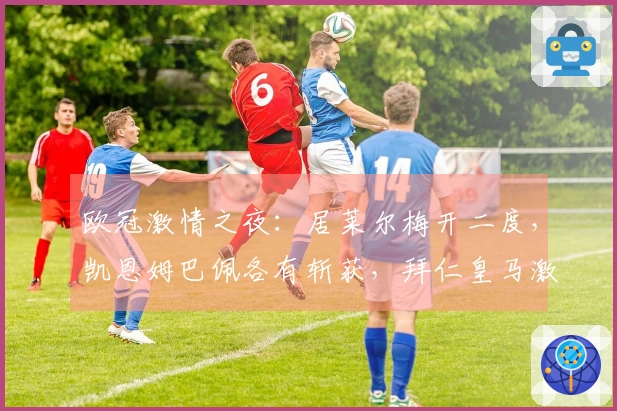 欧冠激情之夜：居莱尔梅开二度，凯恩姆巴佩各有斩获，拜仁皇马激战连连