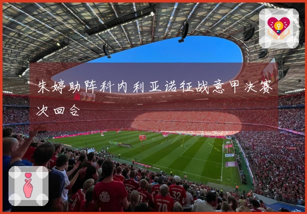 朱婷助阵科内利亚诺征战意甲决赛次回合