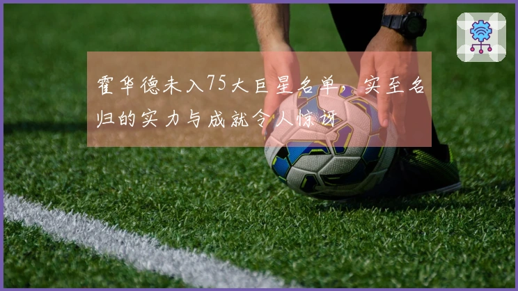 霍华德未入75大巨星名单，实至名归的实力与成就令人惊讶