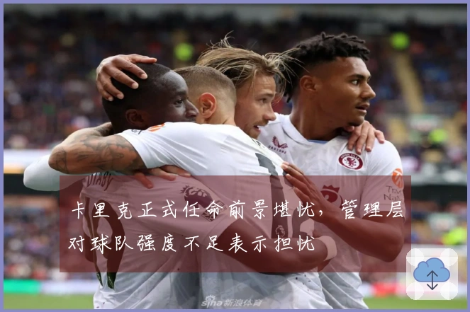 卡里克正式任命前景堪忧，管理层对球队强度不足表示担忧
