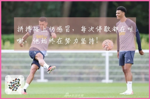 拼搏路上仍感冒，每次停歇都在咳嗽，他始终在努力坚持！