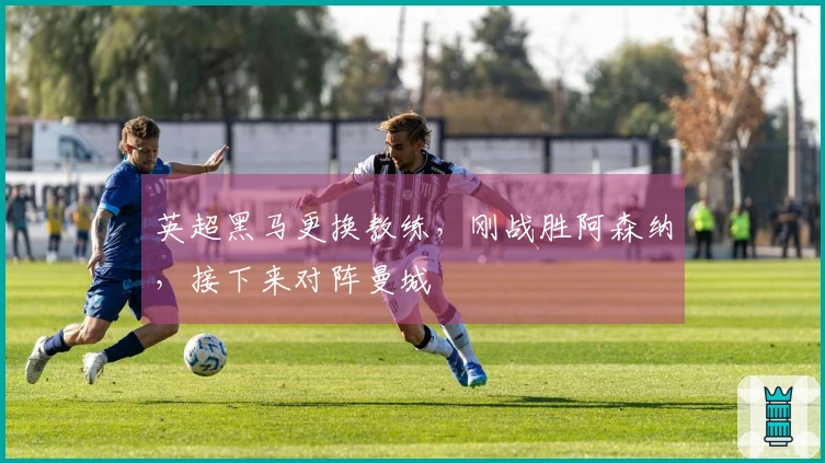 英超黑马更换教练，刚战胜阿森纳，接下来对阵曼城