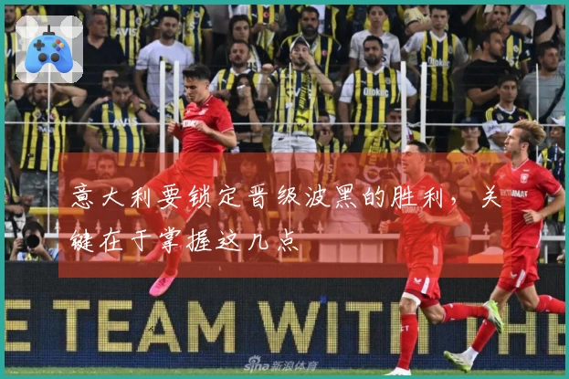 意大利要锁定晋级波黑的胜利，关键在于掌握这几点
