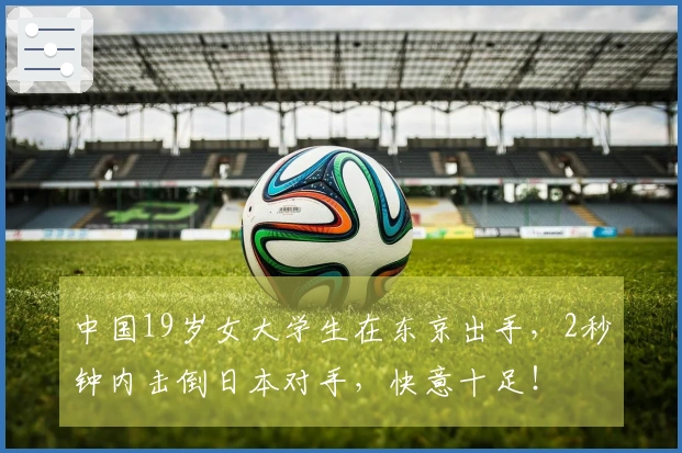 中国19岁女大学生在东京出手，2秒钟内击倒日本对手，快意十足！