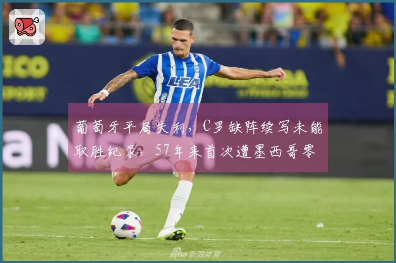 葡萄牙平局失利，C罗缺阵续写未能取胜纪录，57年来首次遭墨西哥零封，拉莫斯遗憾中柱