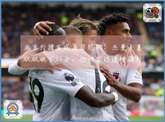 北京外援发威屠杀弱队！杰曼麦基双双砍下51分，但仍需迅速增强外援力量