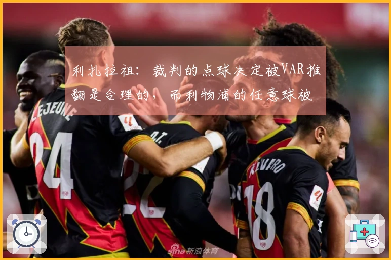 利扎拉祖：裁判的点球决定被VAR推翻是合理的，而利物浦的任意球被遗忘。