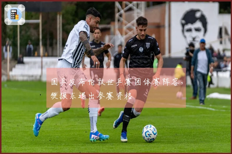 国乒发布伦敦世乒赛团体赛阵容，樊振东退出参赛资格